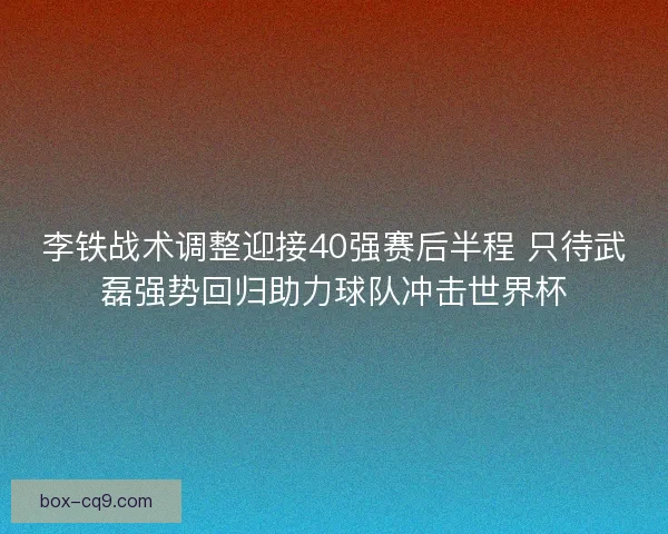 李铁战术调整迎接40强赛后半程 只待武磊强势回归助力球队冲击世界杯